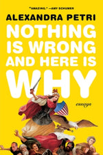 Nothing Is Wrong and Here Is Why: Essays by Petri, Alexandra