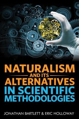 Naturalism and Its Alternatives in Scientific Methodologies: Proceedings of the 2016 Conference on Alternatives to Methodological Naturalism by Bartlett, Jonathan