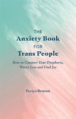 The Anxiety Book for Trans People: How to Conquer Your Dysphoria, Worry Less and Find Joy by Benson, Freiya