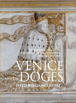 Venice and the Doges: Six Hundred Years of Architecture, Monuments, and Sculpture by Bergamo Rossi, Toto