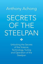 Secrets of the Steelpan: Unlocking the Secrets of the Science, Technology, Tuning of the Steelpan by Achong, Anthony