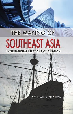 The Making of Southeast Asia: International Relations of a Region by Acharya, Amitav