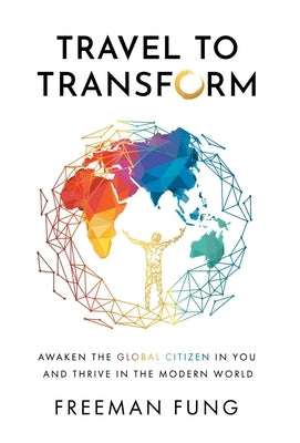 Travel to Transform: Awaken the Global Citizen in You and Thrive in the Modern World by Fung, Freeman