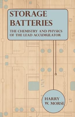 Storage Batteries - The Chemistry And Physics Of The Lead Accumulator by Morse, Harry W.