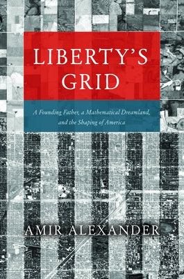 Liberty's Grid: A Founding Father, a Mathematical Dreamland, and the Shaping of America by Alexander, Amir