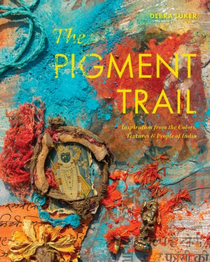 The Pigment Trail: Inspiration from the Colors, Textures, and People of India by Luker, Debra