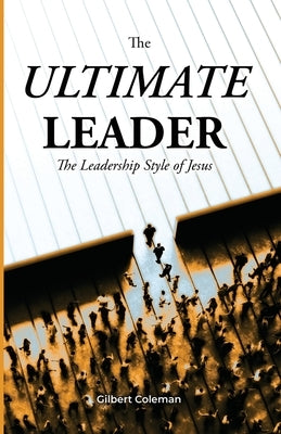 The Ultimate Leader; The Leadership Style of Jesus by Coleman, Gilbert