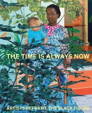 The Time Is Always Now: Artists Reframe the Black Figure by Eshun, Ekow