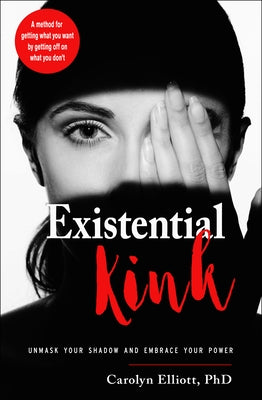 Existential Kink: Unmask Your Shadow and Embrace Your Power (a Method for Getting What You Want by Getting Off on What You Don't) by Elliott, Carolyn