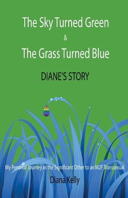 The Sky Turned Green & The Grass Turned Blue Diane's Story: (My Personal Journey as the Significant Other to an M2F Transsexual) by Kelly, Diana L.