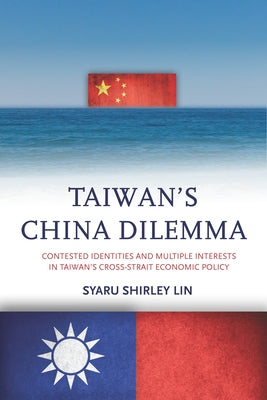 Taiwan's China Dilemma: Contested Identities and Multiple Interests in Taiwan's Cross-Strait Economic Policy by Lin, Syaru Shirley