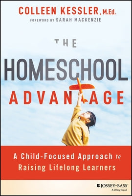 The Homeschool Advantage: A Child-Focused Approach to Raising Lifelong Learners by Kessler, Colleen