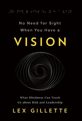 No Need for Sight When You Have a Vision: What Blindness Can Teach Us about Risk and Leadership by Gillette, Lex