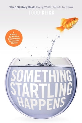 Something Startling Happens: The 120 Story Beats Every Writer Needs to Know by Klick, Todd