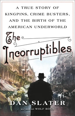 The Incorruptibles: A True Story of Kingpins, Crime Busters, and the Birth of the American Underworld by Slater, Dan