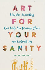 Art for Your Sanity: How Art Journaling Can Help You Manage Chaos and Unleash Joy by Hensley, Susan