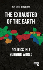 The Exhausted of the Earth: Politics in a Burning World by Chaudhary, Ajay Singh