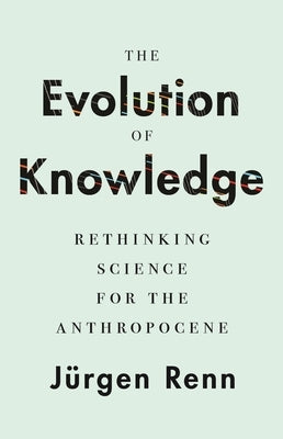 The Evolution of Knowledge: Rethinking Science for the Anthropocene by Renn, J&#252;rgen