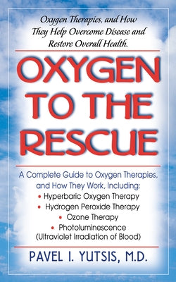 Oxygen to the Rescue: Oxygen Therapies, and How They Help Overcome Disease and Restore Overall Health by Yutsis, Pavel I.