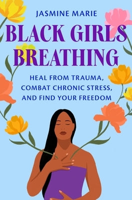 Black Girls Breathing: Heal from Trauma, Combat Chronic Stress, and Find Your Freedom by Marie, Jasmine