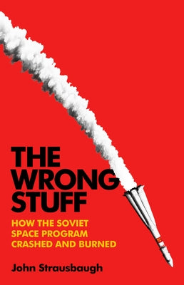 The Wrong Stuff: How the Soviet Space Program Crashed and Burned by Strausbaugh, John
