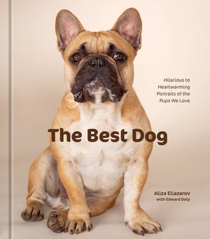 The Best Dog: Hilarious to Heartwarming Portraits of the Pups We Love by Eliazarov, Aliza