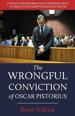 The Wrongful Conviction of Oscar Pistorius: Science Transforms Our Comprehension of Reeva Steenkamp's Shocking Death by Willock, Brent