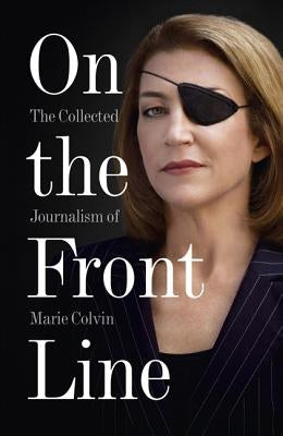 On the Front Line: The Collected Journalism of Marie Colvin by Colvin, Marie