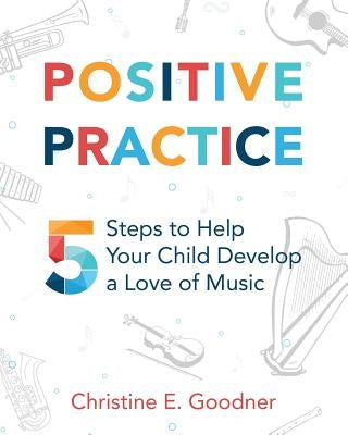 Positive Practice: 5 Steps to Help Your Child Develop a Love of Music by Goodner, Christine E.