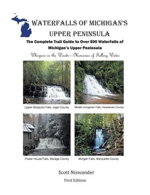 Waterfalls of Michigan's Upper Peninsula: The Complete Trail Guide to Over 500 Waterfalls of Michigan's Upper Peninsula by Niswander, Scott