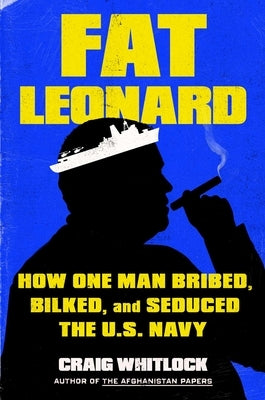 Fat Leonard: How One Man Bribed, Bilked, and Seduced the U.S. Navy by Whitlock, Craig