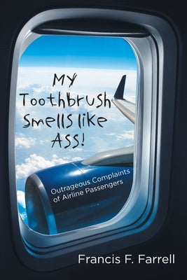 My Toothbrush Smells like Ass!: Outrageous Complaints of Airline Passengers by Farrell, Francis F.