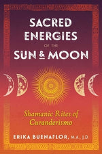 Sacred Energies of the Sun and Moon: Shamanic Rites of Curanderismo by Buenaflor, Erika