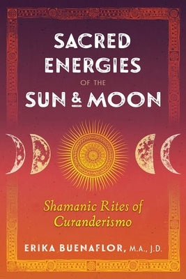 Sacred Energies of the Sun and Moon: Shamanic Rites of Curanderismo by Buenaflor, Erika