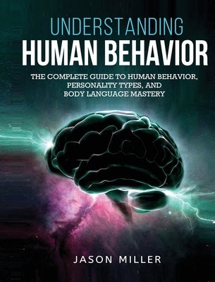 Understanding Human Behavior: The Complete Guide to Human Behavior, Personality Types, and Body Language Mastery by Miller, Jason