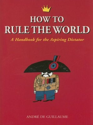 How to Rule the World: A Handbook for the Aspiring Dictator by de Guillaume, Andr&#233;