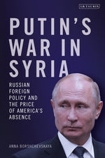 Putin's War in Syria: Russian Foreign Policy and the Price of America's Absence by Borshchevskaya, Anna