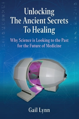 Unlocking the Ancient Secrets to Healing: Why Science is Looking to the Past for the Future of Medicine by Lynn, Gail