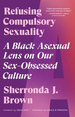 Refusing Compulsory Sexuality: A Black Asexual Lens on Our Sex-Obsessed Culture by Brown, Sherronda J.