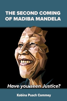 The Second Coming of Nelson Mandela: Have you seen Justice? by Commey, Pusch Kobina