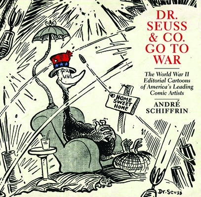 Dr. Seuss & Co. Go to War: The World War II Editorial Cartoons of America's Leading Comic Artists by Schiffrin, Andr&#233;