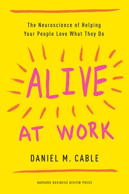 Alive at Work: The Neuroscience of Helping Your People Love What They Do by Cable, Daniel M.