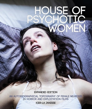 House of Psychotic Women: Expanded Edition: An Autobiographical Topography of Female Neurosis in Horror and Exploitation Films by Janisse, Kier-La