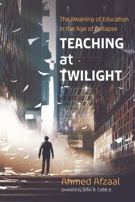 Teaching at Twilight: The Meaning of Education in the Age of Collapse by Afzaal, Ahmed