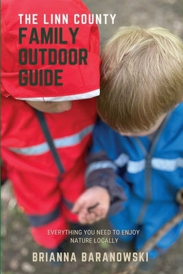 The Linn County Family Outdoor Guide: Everything You Need to Enjoy Nature Locally by Baranowski, Brianna