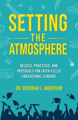 Setting the Atmosphere: Beliefs, Practices, and Protocols for Faith-Filled Educational Leaders by Wortham, Deborah L.