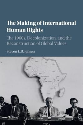 The Making of International Human Rights: The 1960s, Decolonization, and the Reconstruction of Global Values by Jensen, Steven L. B.