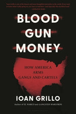 Blood Gun Money: How America Arms Gangs and Cartels by Grillo, Ioan