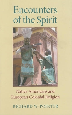 Encounters of the Spirit: Native Americans and European Colonial Religion by Pointer, Richard W.