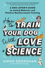 How to Train Your Dog with Love + Science: A Dog Lover's Guide to Animal Behavior and Positive Reinforcement Training by Grossman, Annie